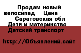 Продам новый велосипед  › Цена ­ 4 000 - Саратовская обл. Дети и материнство » Детский транспорт   
